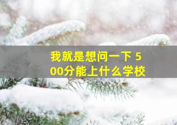 我就是想问一下 500分能上什么学校